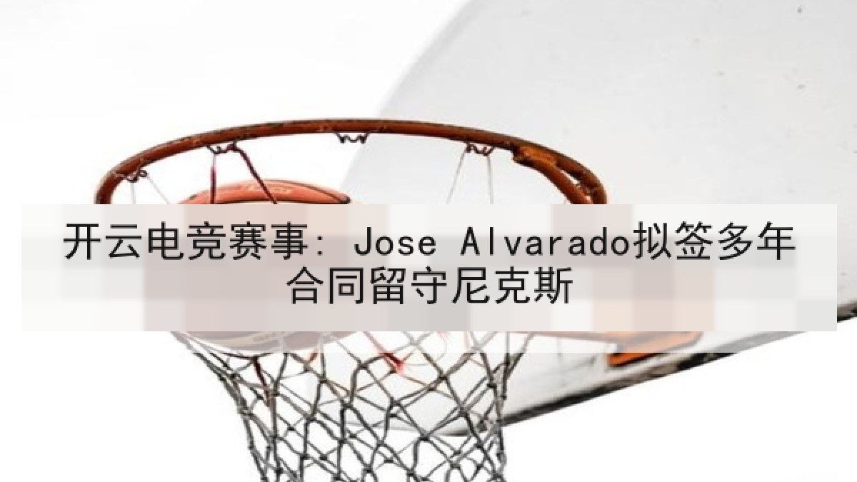 开云电竞赛事: Jose Alvarado拟签多年合同留守尼克斯