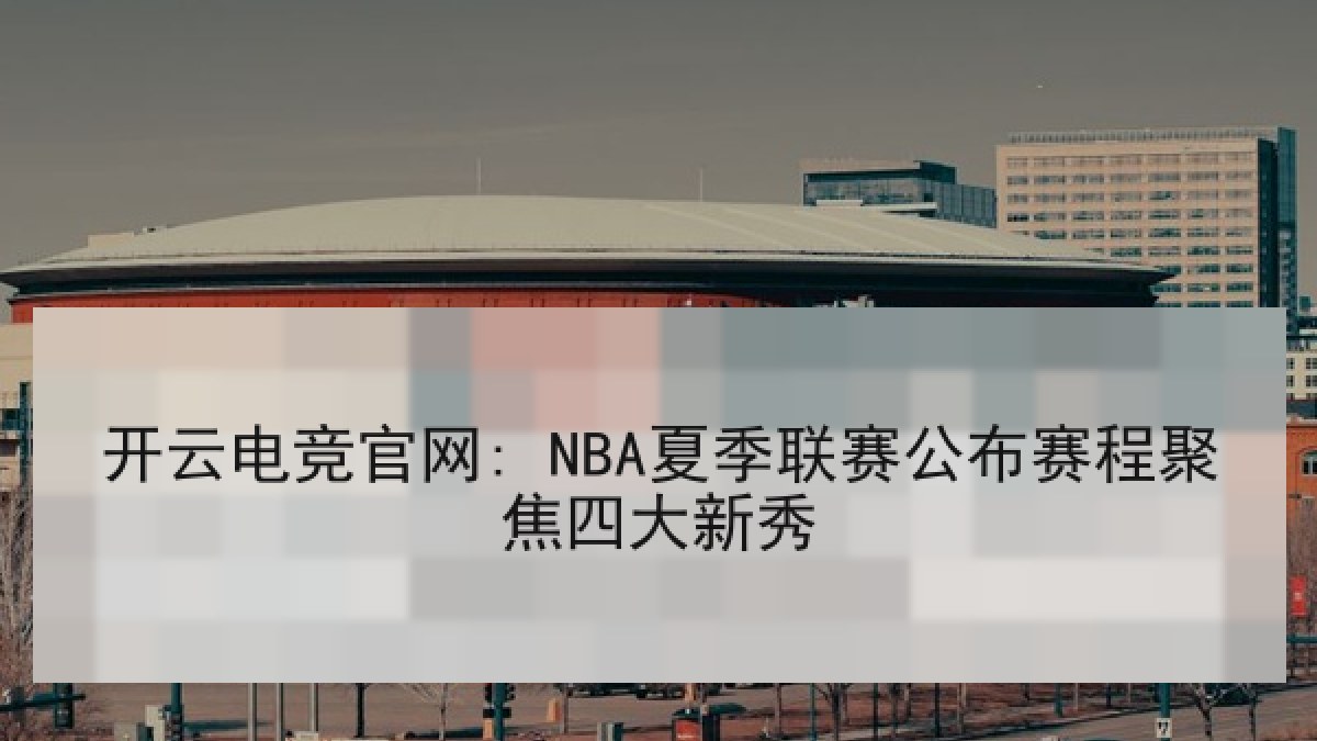 开云电竞官网: NBA夏季联赛公布赛程聚焦四大新秀 开云电竞官网: NBA夏季联赛公布赛程聚焦四大新秀