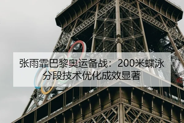 张雨霏巴黎奥运备战：200米蝶泳分段技术优化成效显著