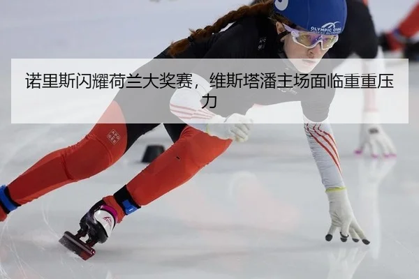 诺里斯闪耀荷兰大奖赛，维斯塔潘主场面临重重压力