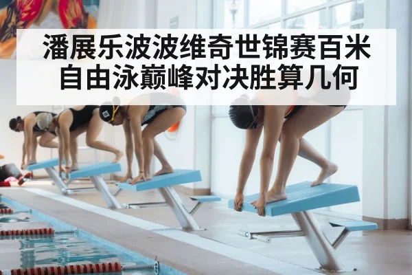 潘展乐波波维奇世锦赛百米自由泳巅峰对决胜算几何