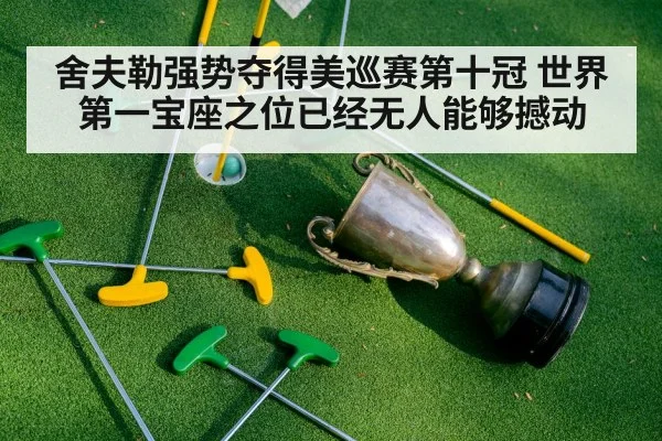 舍夫勒强势夺得美巡赛第十冠 世界第一宝座之位已经无人能够撼动