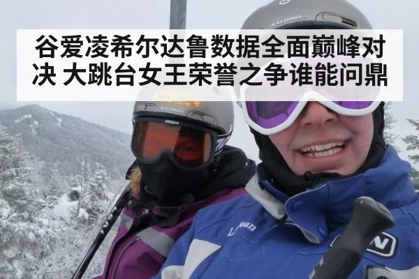 谷爱凌希尔达鲁数据全面巅峰对决 大跳台女王荣誉之争谁能问鼎