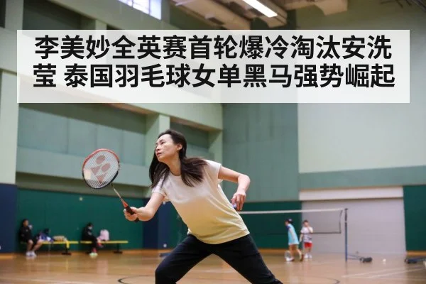 李美妙全英赛首轮爆冷淘汰安洗莹 泰国羽毛球女单黑马强势崛起