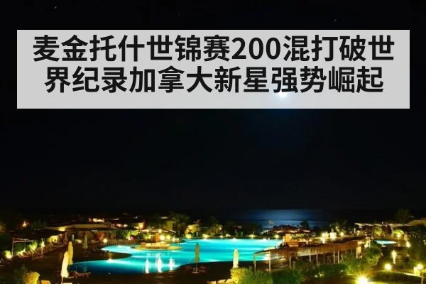 麦金托什世锦赛200混打破世界纪录加拿大新星强势崛起