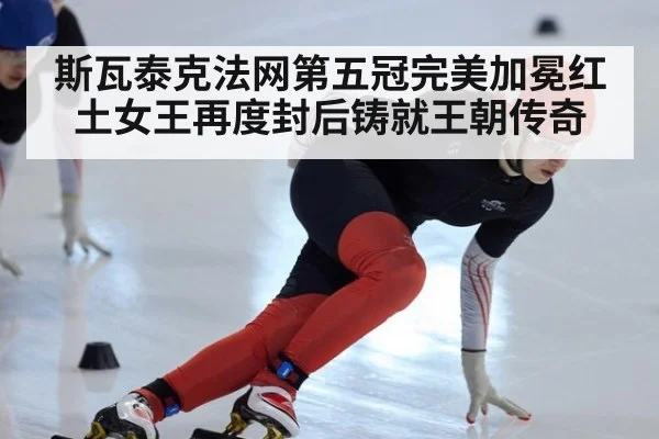 斯瓦泰克法网第五冠完美加冕红土女王再度封后铸就王朝传奇