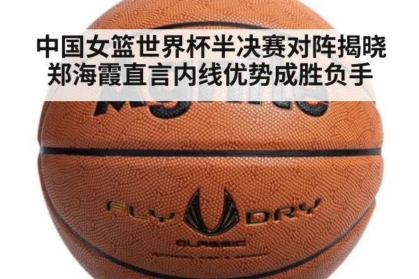 中国女篮世界杯半决赛对阵揭晓 郑海霞直言内线优势成胜负手