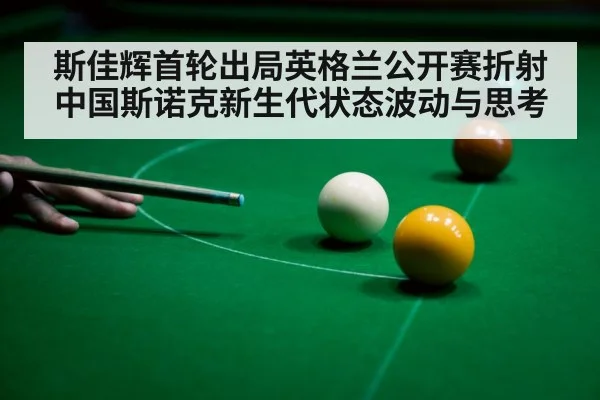 斯佳辉首轮出局英格兰公开赛折射中国斯诺克新生代状态波动与思考