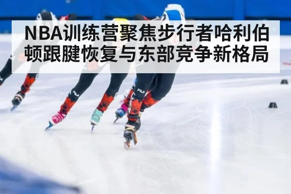 NBA训练营聚焦步行者哈利伯顿跟腱恢复与东部竞争新格局
